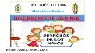 INSTITUCIÓN EDUCATIVA
“«Nuestra Señora de Guadalupe»
Profesora: Guadalupe Alpiste Dionicio.
LOS DERECHOS DE LOS NIÑOS
 