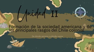 De dónde venimos, a dónde vamos
Unidad
Formación de la sociedad americana y de
los principales rasgos del Chile colonial


II
 