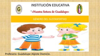 INSTITUCIÓN EDUCATIVA
“«Nuestra Señora de Guadalupe»
Profesora: Guadalupe Alpiste Dionicio.
GÉNERO DEL SUSTANTATIVO
 