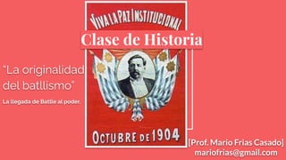 Clase de Historia
“La originalidad
del batllismo”
La llegada de Batlle al poder.
[Prof. Mario Frias Casado]
mariofrias@gmail.com
 