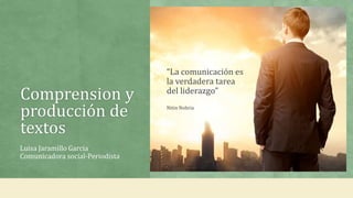Comprension y
producción de
textos
Luisa Jaramillo Garcia
Comunicadora social-Periodista
“La comunicación es
la verdadera tarea
del liderazgo”
Nitin Nohria
 