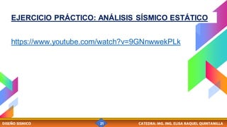 DISEÑO SISMICO 21 CATEDRA: MG. ING. ELISA RAQUEL QUINTANILLA
https://www.youtube.com/watch?v=9GNnwwekPLk
EJERCICIO PRÁCTICO: ANÁLISIS SÍSMICO ESTÁTICO
 