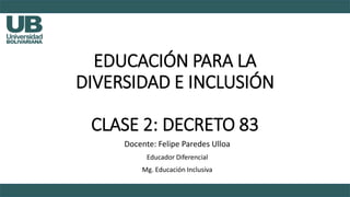 EDUCACIÓN PARA LA
DIVERSIDAD E INCLUSIÓN
CLASE 2: DECRETO 83
Docente: Felipe Paredes Ulloa
Educador Diferencial
Mg. Educación Inclusiva
 