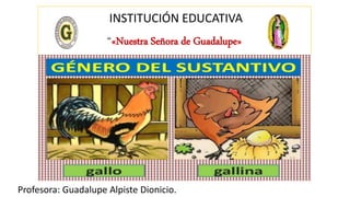 INSTITUCIÓN EDUCATIVA
“«Nuestra Señora de Guadalupe»
Profesora: Guadalupe Alpiste Dionicio.
GÉNERO DEL SUSTANTIVO
 
