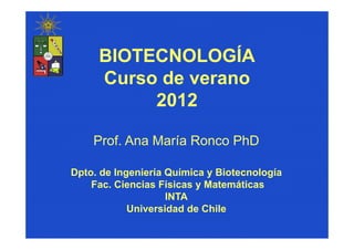 BIOTECNOLOGÍA
     Curso de verano
          2012

    Prof. Ana María Ronco PhD

Dpto. de Ingeniería Química y Biotecnología
    Fac. Ciencias Físicas y Matemáticas
                    INTA
            Universidad de Chile
 