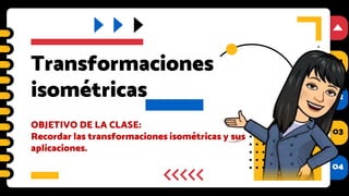 01
02
03
04
01
02
03
04
Transformaciones
isométricas
OBJETIVO DE LA CLASE:
Recordar las transformaciones isométricas y sus
aplicaciones.
 