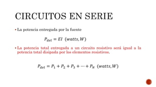  La potencia entregada por la fuente 
푃푑푒푙 = 퐸퐼 (푤푎푡푡푠, 푊) 
 La potencia total entregada a un circuito resistivo será igual a la 
potencia total disipada por los elementos resistivos. 
푃푑푒푙 = 푃1 + 푃2 + 푃3 + ⋯ + 푃푁 (푤푎푡푡푠, 푊) 
 