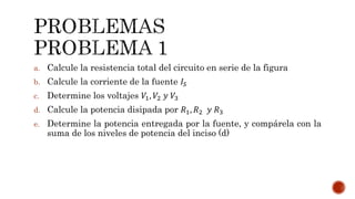 a. Calcule la resistencia total del circuito en serie de la figura 
b. Calcule la corriente de la fuente 퐼푆 
c. Determine los voltajes 푉1, 푉2 푦 푉3 
d. Calcule la potencia disipada por 푅1, 푅2 푦 푅3 
e. Determine la potencia entregada por la fuente, y compárela con la 
suma de los niveles de potencia del inciso (d) 
 