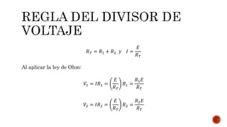 푅푇 = 푅1 + 푅2 푦 퐼 = 
퐸 
푅푇 
Al aplicar la ley de Ohm: 
푉1 = 퐼푅1 = 
퐸 
푅푇 
푅1 = 
푅1퐸 
푅푇 
푉2 = 퐼푅2 = 
퐸 
푅푇 
푅2 = 
푅2퐸 
푅푇 
 