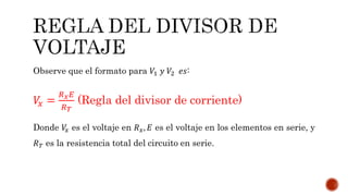 Observe que el formato para 푉1 푦 푉2 푒푠: 
푉푥 = 
푅푥퐸 
푅푇 
(Regla del divisor de corriente) 
Donde 푉푥 es el voltaje en 푅푥, 퐸 es el voltaje en los elementos en serie, y 
푅푇 es la resistencia total del circuito en serie. 
 