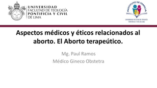 Aspectos médicos y éticos relacionados al
aborto. El Aborto terapeútico.
Mg. Paul Ramos
Médico Gineco Obstetra
 