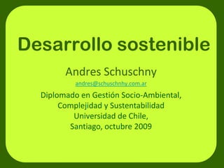 Desarrollo sostenible
         Andres Schuschny
         Andres Schuschny
             andres@schuschnhy.com.ar
  Diplomado en Gestión Socio Ambiental,                      
  Diplomado en Gestión Socio‐Ambiental
       Complejidad y Sustentabilidad
          Universidad de Chile,
         Santiago, octubre 2009
 