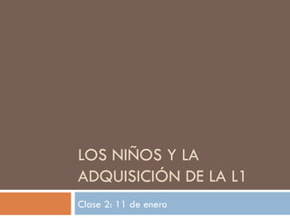 LOS NIÑOS Y LA ADQUISICIÓN DE LA L1 Clase 2: 11 de enero 