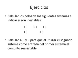 Ejercicios
• Calcular los polos de los siguientes sistemas e
  indicar si son inestables:
             𝑦 𝑡 = 3𝑦 𝑡 + 4𝑦 𝑡 + 𝑢(𝑡)
            Be 𝑡 + 𝑒(𝑡) = 𝑢 𝑡 + 𝐶𝑢 − 𝐴𝑒


• Calcular A,B y C para que al utilizar el segundo
  sistema como entrada del primer sistema el
  conjunto sea estable.
 