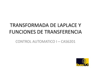 TRANSFORMADA DE LAPLACE Y
FUNCIONES DE TRANSFERENCIA
  CONTROL AUTOMATICO I – CAS6201
 