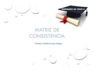 MATRIZ DE
CONSISTENCIA
Profesor: Jacinto Arroyo Aliaga
 