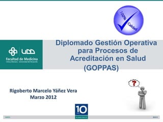 Diplomado Gestión Operativa
                         para Procesos de
                       Acreditación en Salud
                          (GOPPAS)


Rigoberto Marcelo Yáñez Vera
        Marzo 2012
 