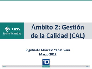 Ámbito 2: Gestión
   de la Calidad (CAL)
Rigoberto Marcelo Yáñez Vera
        Marzo 2012
 