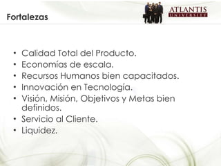 Fortalezas Calidad Total del Producto. Economías de escala. Recursos Humanos bien capacitados. Innovación en Tecnología. Visión, Misión, Objetivos y Metas bien definidos.  Servicio al Cliente. Liquidez. 