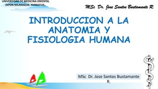 UNIVERSIDAD DE MEDICINA ORIENTAL
JAPON NICARAGUA. MANAGUA..
MSc Dr. Jose Santos Bustamante R.
INTRODUCCION A LA
ANATOMIA Y
FISIOLOGIA HUMANA
MSc Dr. Jose Santos Bustamante
R.
 
