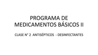 PROGRAMA DE
MEDICAMENTOS BÁSICOS II
CLASE N° 2 ANTISÉPTICOS - DESINFECTANTES
 
