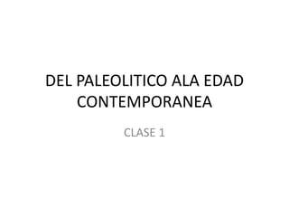 DEL PALEOLITICO ALA EDAD
CONTEMPORANEA
CLASE 1
 
