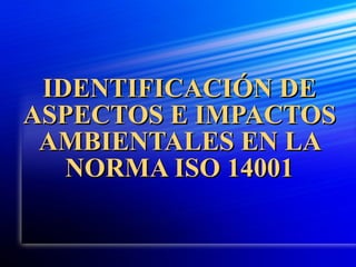 IDENTIFICACIÓN DE
IDENTIFICACIÓN DE
ASPECTOS E IMPACTOS
ASPECTOS E IMPACTOS
AMBIENTALES EN LA
AMBIENTALES EN LA
NORMA ISO 14001
NORMA ISO 14001
 