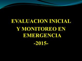 EVALUACION INICIAL
Y MONITOREO EN
EMERGENCIA
-2015-
 