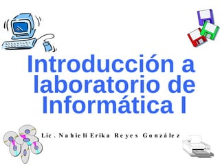 Introducción a  laboratorio de Informática I Lic. Nahieli Erika Reyes González 