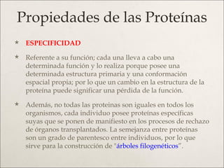 Propiedades de las Proteínas <ul><li>ESPECIFICIDAD </li></ul><ul><li>Referente a su función; cada una lleva a cabo una det...