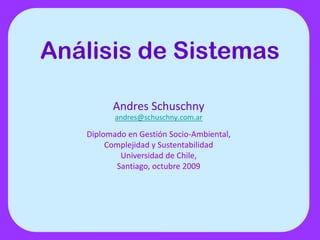 Análisis de Sistemas

           Andres Schuschny
           A d S h h
            andres@schuschny.com.ar

   Diplomado en Gestión Socio‐Ambiental,                                       
     p                                 ,
        Complejidad y Sustentabilidad
           Universidad de Chile,
          Santiago, octubre 2009
 