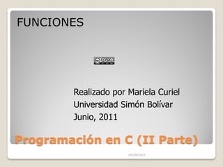 FUNCIONES




         Realizado por Mariela Curiel
         Universidad Simón Bolívar
         Junio, 2011

Programación en C (II Parte)
                       •05/06/2011
 