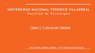 UNIVERSIDAD NACIONAL FEDERICO VILLARREAL
Facultad de Psicología
Clase 2. Cultura de Calidad
Prof. Ricardo Zevallos Zavaleta – Prof. Marianela Sanchez Diaz
 