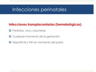 Infecciones perinatales
Infecciones transplacentarias (hematológicas)
 Parásitos, virus y bacterias
 Cualquier momento de la gestación
 Hepatitis B y VIH en momento del parto

 
