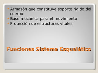 Funciones Sistema Esquelético Armazón que constituye soporte rígido del cuerpo Base mecánica para el movimiento Protección de estructuras vitales 