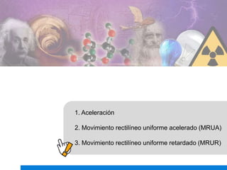 1. Aceleración
2. Movimiento rectilíneo uniforme acelerado (MRUA)
3. Movimiento rectilíneo uniforme retardado (MRUR)
 