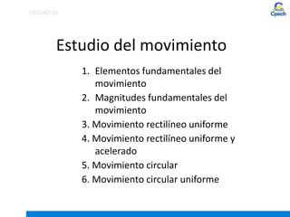 Estudio del movimiento
1. Elementos fundamentales del
movimiento
2. Magnitudes fundamentales del
movimiento
3. Movimiento rectilíneo uniforme
4. Movimiento rectilíneo uniforme y
acelerado
5. Movimiento circular
6. Movimiento circular uniforme
UNIDAD 01
 