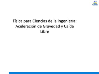 Física para Ciencias de la ingeniería:
Aceleración de Gravedad y Caída
Libre
 