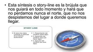 • Esta síntesis o story-line es la brújula que
nos guiará en todo momento y hará que
no perdamos nunca el norte, que no nos
despistemos del lugar a donde queremos
llegar.
 