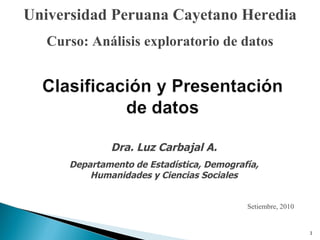 Setiembre, 2010 Universidad Peruana Cayetano Heredia Curso: Análisis exploratorio de datos Dra. Luz Carbajal A. Departamento de Estadística, Demografía, Humanidades y Ciencias Sociales 
