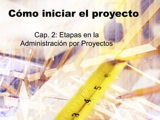 Cómo iniciar el proyecto

     Cap. 2: Etapas en la
  Administración por Proyectos
 