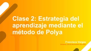 Clase 2: Estrategia del
aprendizaje mediante el
método de Polya
Francisco Vargas
Duitama, 09 de Noviembre del 2020
 