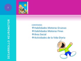 DESARROLLO NEUROMOTOR

2

CONTENIDO:

Habilidades Motoras Gruesas
Habilidades Motoras Finas
Área Social
Actividades de la Vida Diaria

 