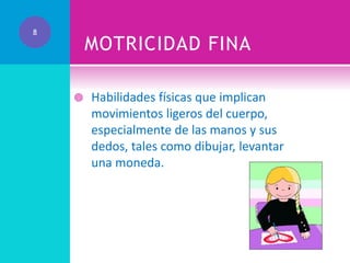 8

MOTRICIDAD FINA


Habilidades físicas que implican
movimientos ligeros del cuerpo,
especialmente de las manos y sus
dedos, tales como dibujar, levantar
una moneda.

 