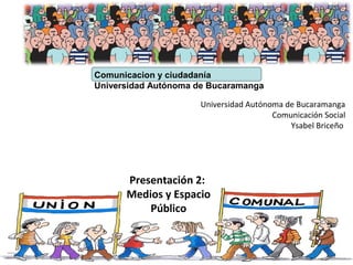 Comunicacion y ciudadanía
Universidad Autónoma de Bucaramanga
Presentación 2:
Medios y Espacio
Público
Universidad Autónoma de Bucaramanga
Comunicación Social
Ysabel Briceño
 