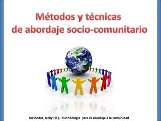 Métodos y técnicas
de abordaje socio-comunitario

Meléndez, Nelly (SF). Metodología para el abordaje a la comunidad

 