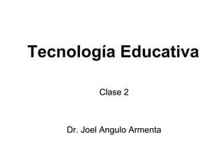 Tecnología Educativa Clase 2 Dr. Joel Angulo Armenta 