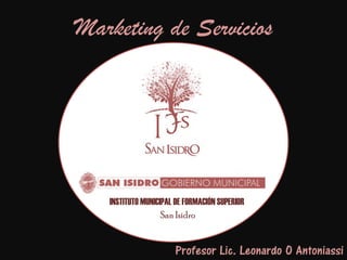 Marketing de Servicios




   INSTITUTO MUNICIPAL DE FORMACIÓN SUPERIOR
                   San Isidro


                      Profesor Lic. Leonardo O Antoniassi
 