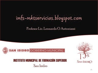 imfs-mktservicios.blogspot.com
          Profesor Lic. Leonardo O Antoniassi




INSTITUTO MUNICIPAL DE FORMACIÓN SUPERIOR
                San Isidro
                                                25
 