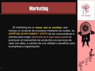 Marketing


        El marketing es un sistema total de actividades que
    incluye un conjunto de procesos mediante los cuales, se
    identifican las necesidades o deseos de los consumidores o
    clientes para luego satisfacerlos de la mejor manera posible al
    promover el intercambio de productos y/o servicios de
    valor con ellos, a cambio de una utilidad o beneficio para
    la empresa u organización.




4
 
